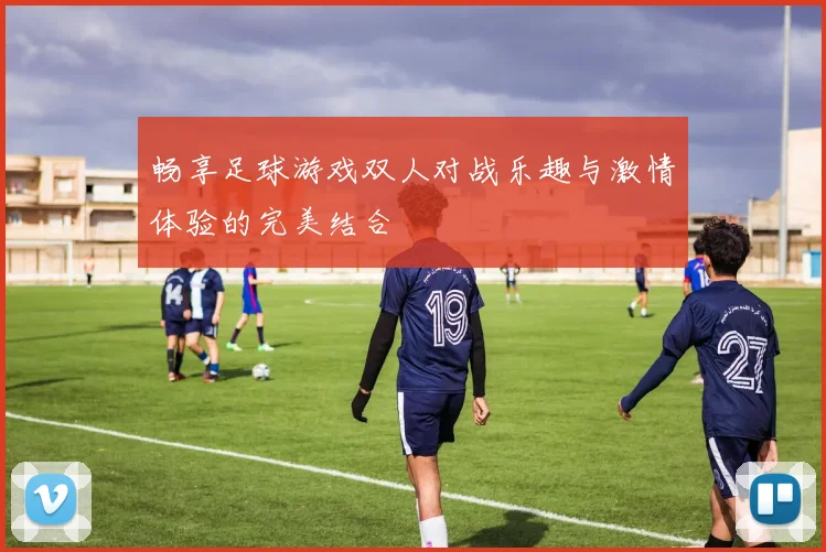 畅享足球游戏双人对战乐趣与激情体验的完美结合