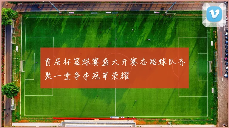 首届杯篮球赛盛大开赛各路球队齐聚一堂争夺冠军荣耀