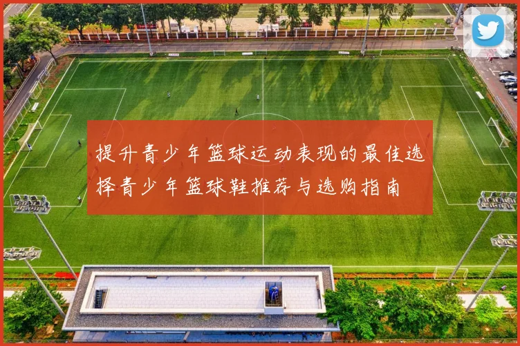 提升青少年篮球运动表现的最佳选择青少年篮球鞋推荐与选购指南