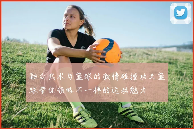 融合武术与篮球的激情碰撞功夫篮球带你领略不一样的运动魅力