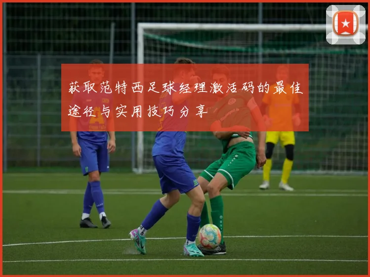 获取范特西足球经理激活码的最佳途径与实用技巧分享