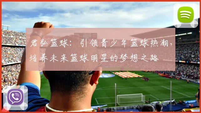 君弘篮球：引领青少年篮球热潮，培养未来篮球明星的梦想之路