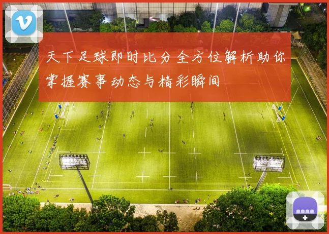 天下足球即时比分全方位解析助你掌握赛事动态与精彩瞬间
