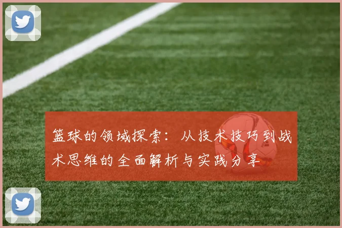 篮球的领域探索：从技术技巧到战术思维的全面解析与实践分享