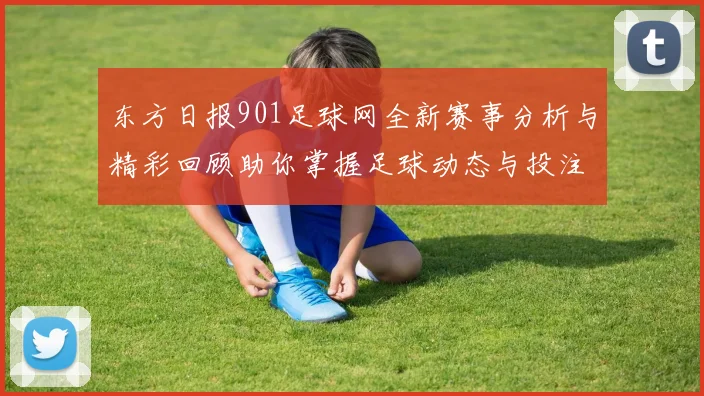 东方日报901足球网全新赛事分析与精彩回顾助你掌握足球动态与投注策略