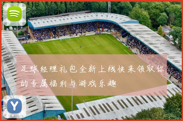 足球经理礼包全新上线快来领取你的专属福利与游戏乐趣