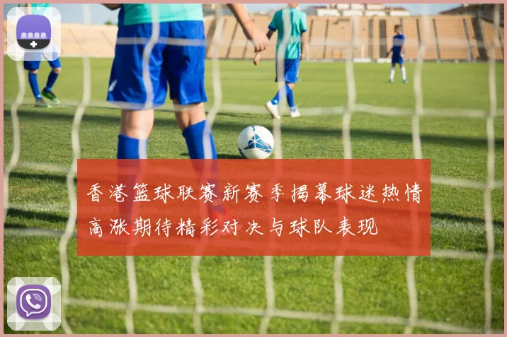 香港篮球联赛新赛季揭幕球迷热情高涨期待精彩对决与球队表现