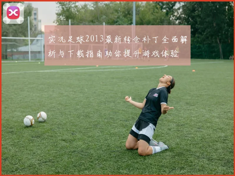 实况足球2013最新转会补丁全面解析与下载指南助你提升游戏体验