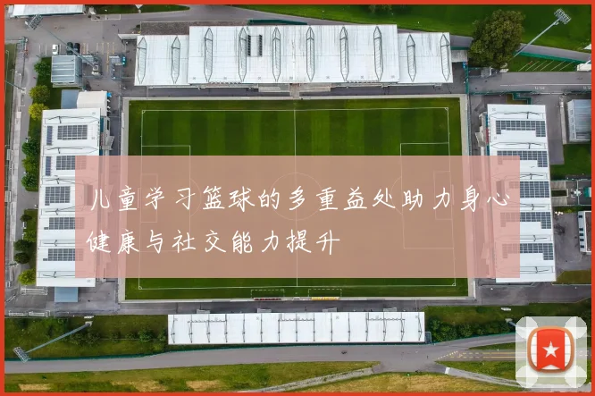 儿童学习篮球的多重益处助力身心健康与社交能力提升