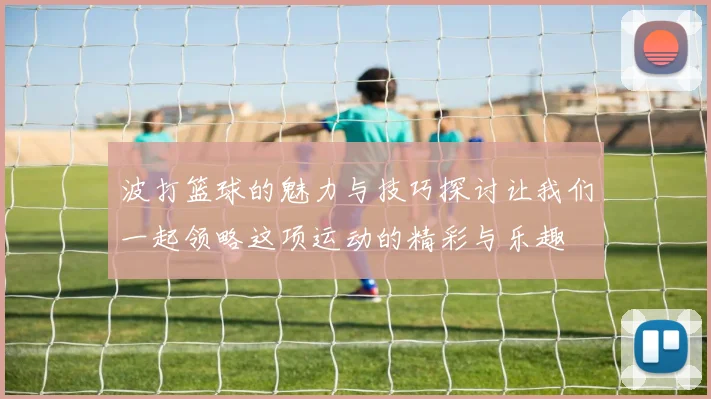 波打篮球的魅力与技巧探讨让我们一起领略这项运动的精彩与乐趣