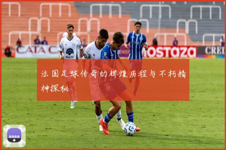 法国足球传奇的辉煌历程与不朽精神探秘