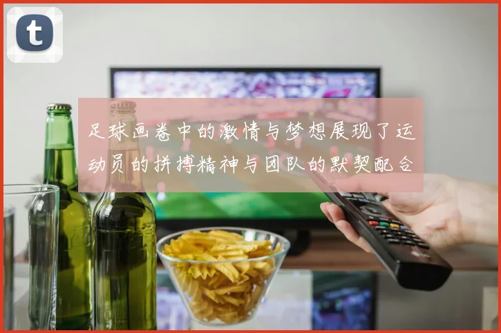 足球画卷中的激情与梦想展现了运动员的拼搏精神与团队的默契配合